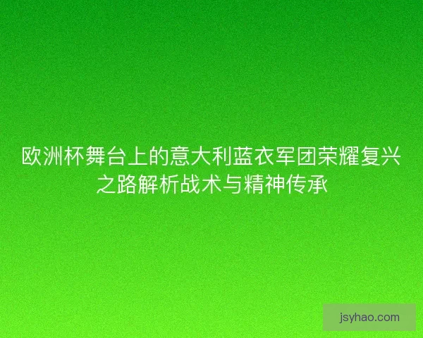 欧洲杯舞台上的意大利蓝衣军团荣耀复兴之路解析战术与精神传承
