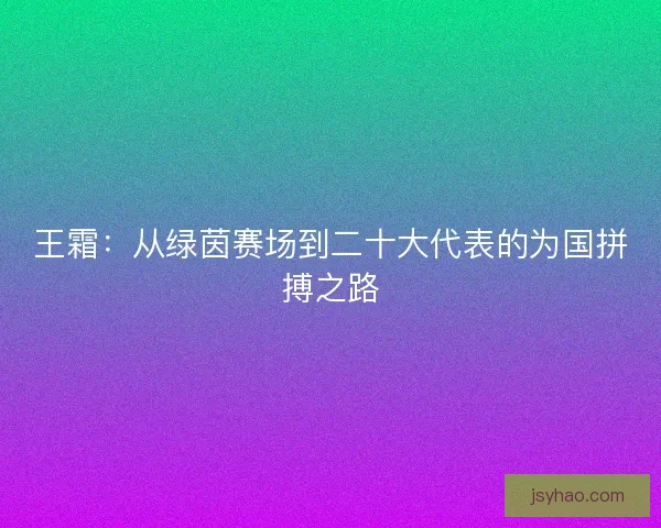 王霜：从绿茵赛场到二十大代表的为国拼搏之路