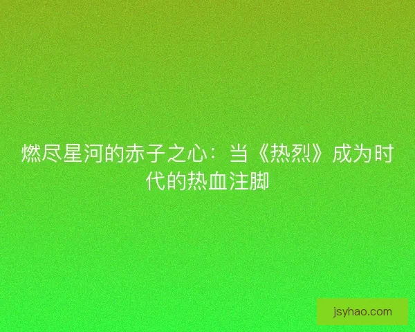 燃尽星河的赤子之心：当《热烈》成为时代的热血注脚