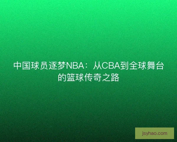 中国球员逐梦NBA：从CBA到全球舞台的篮球传奇之路