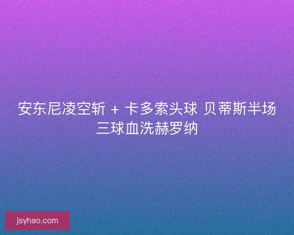 安东尼凌空斩 + 卡多索头球 贝蒂斯半场三球血洗赫罗纳