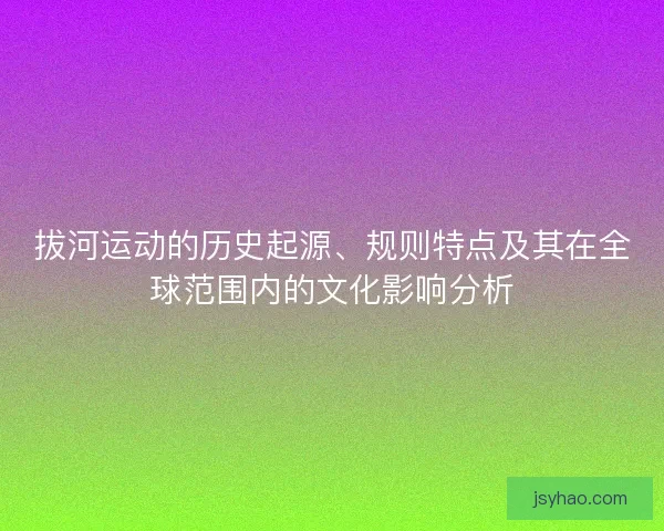 拔河运动的历史起源、规则特点及其在全球范围内的文化影响分析