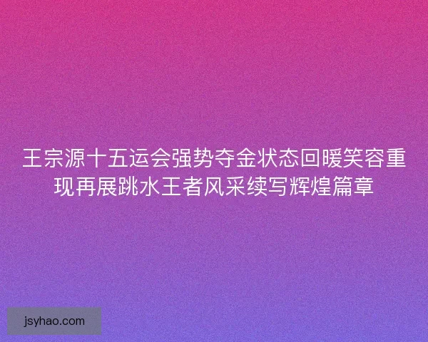 王宗源十五运会强势夺金状态回暖笑容重现再展跳水王者风采续写辉煌篇章