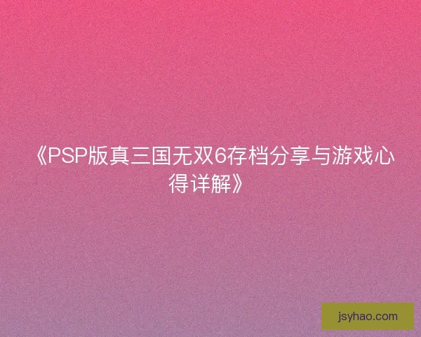 《PSP版真三国无双6存档分享与游戏心得详解》