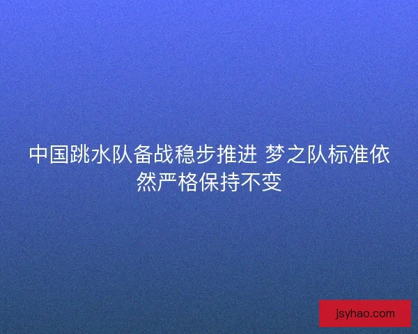 中国跳水队备战稳步推进 梦之队标准依然严格保持不变