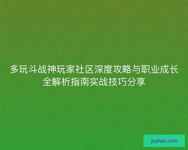 多玩斗战神玩家社区深度攻略与职业成长全解析指南实战技巧分享